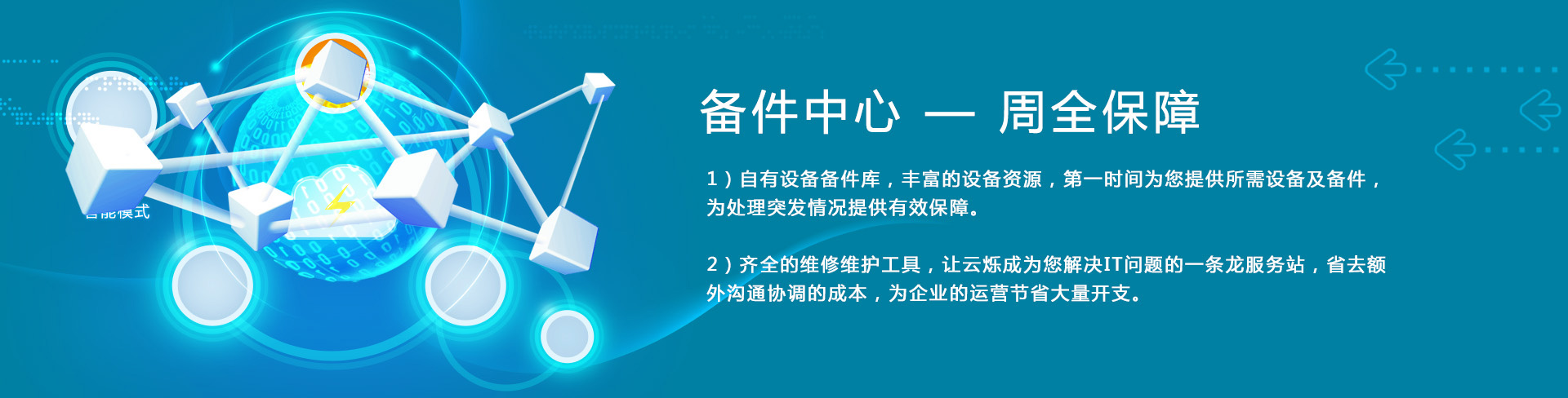 云爍快服的備件中心——周全保障。1）自有設(shè)備備件庫，豐富的設(shè)備資源，第一時間為您提供所需設(shè)備及備件，為處理突發(fā)情況提供有效保障。2）齊全的維修維護工具，讓云爍成為您解決IT問題的一條龍服務(wù)站，省去額外溝通協(xié)調(diào)的成本，為企業(yè)的運營節(jié)省大量開支。